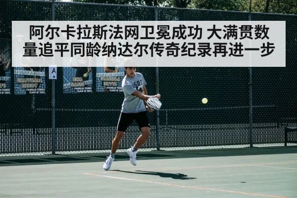 阿尔卡拉斯法网卫冕成功 大满贯数量追平同龄纳达尔传奇纪录再进一步