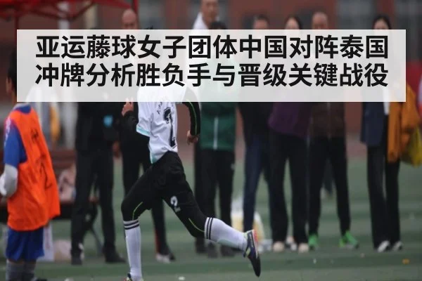 亚运藤球女子团体中国对阵泰国冲牌分析胜负手与晋级关键战役