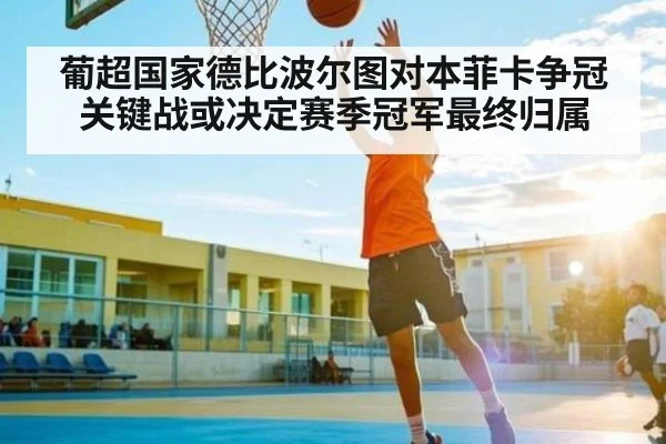 葡超国家德比波尔图对本菲卡争冠关键战或决定赛季冠军最终归属