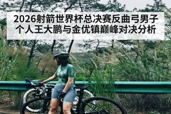 2026射箭世界杯总决赛反曲弓男子个人王大鹏与金优镇巅峰对决分析