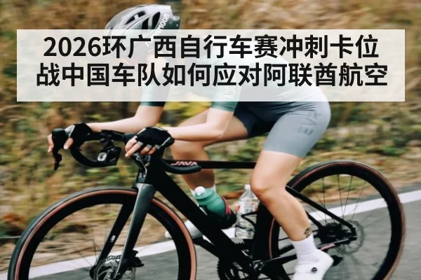 2026环广西自行车赛冲刺卡位战中国车队如何应对阿联酋航空