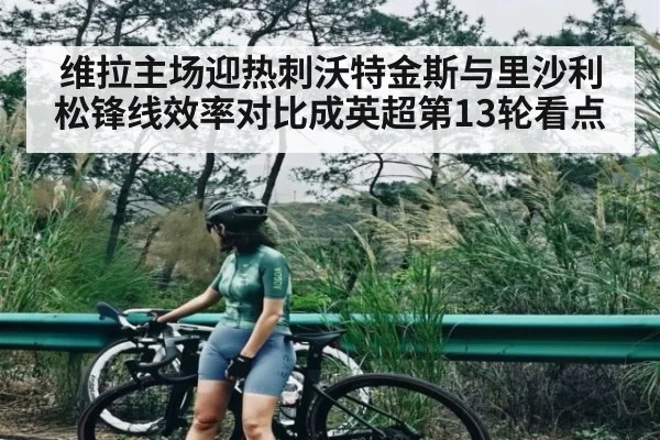 维拉主场迎热刺沃特金斯与里沙利松锋线效率对比成英超第13轮看点