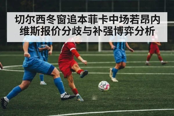 切尔西冬窗追本菲卡中场若昂内维斯报价分歧与补强博弈分析